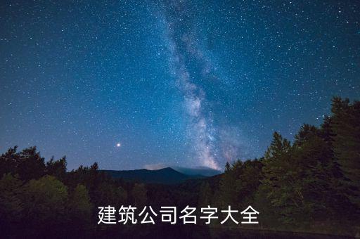 建筑公司名字大全集，建筑公司名字起名大全700個...